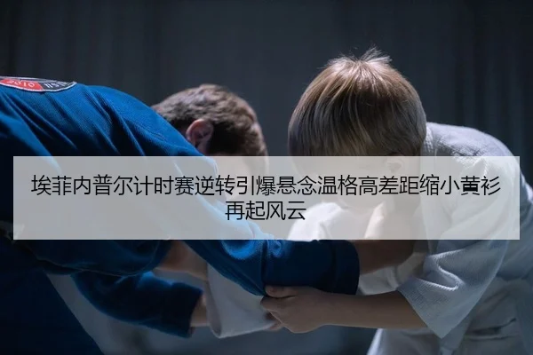 埃菲内普尔计时赛逆转引爆悬念温格高差距缩小黄衫再起风云
